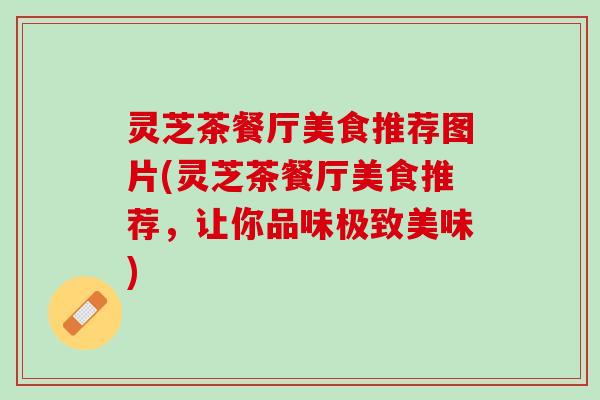 灵芝茶餐厅美食推荐图片(灵芝茶餐厅美食推荐，让你品味极致美味)