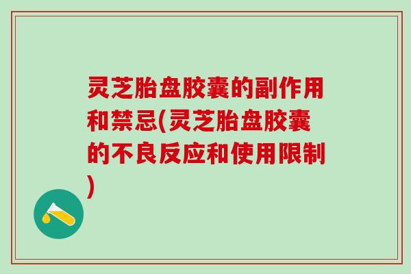 灵芝胎盘胶囊的副作用和禁忌(灵芝胎盘胶囊的不良反应和使用限制)