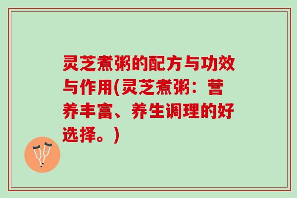 灵芝煮粥的配方与功效与作用(灵芝煮粥：营养丰富、养生调理的好选择。)