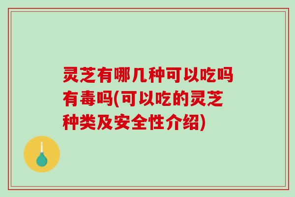 灵芝有哪几种可以吃吗有毒吗(可以吃的灵芝种类及安全性介绍)