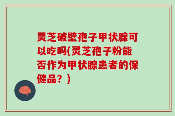 灵芝破壁孢子甲状腺可以吃吗(灵芝孢子粉能否作为甲状腺患者的保健品？)
