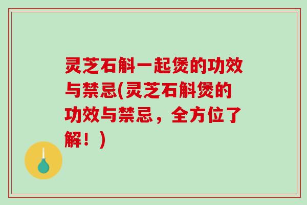 灵芝石斛一起煲的功效与禁忌(灵芝石斛煲的功效与禁忌，全方位了解！)