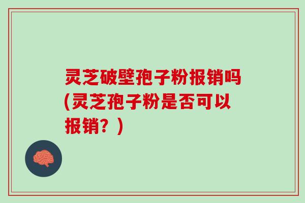灵芝破壁孢子粉报销吗(灵芝孢子粉是否可以报销？)