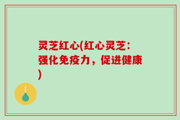 灵芝红心(红心灵芝：强化免疫力，促进健康)