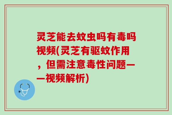 灵芝能去蚊虫吗有毒吗视频(灵芝有驱蚊作用,但需注意毒性问题——视频解析) 灵芝能去蚊虫吗有毒吗视频(灵芝有驱蚊作用,但需注意毒性问题——视频解析)