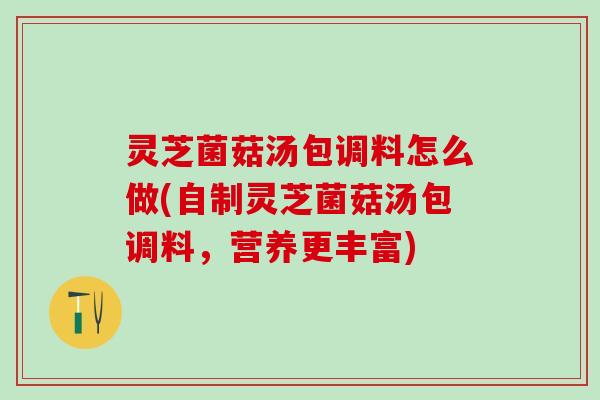 灵芝菌菇汤包调料怎么做(自制灵芝菌菇汤包调料，营养更丰富)