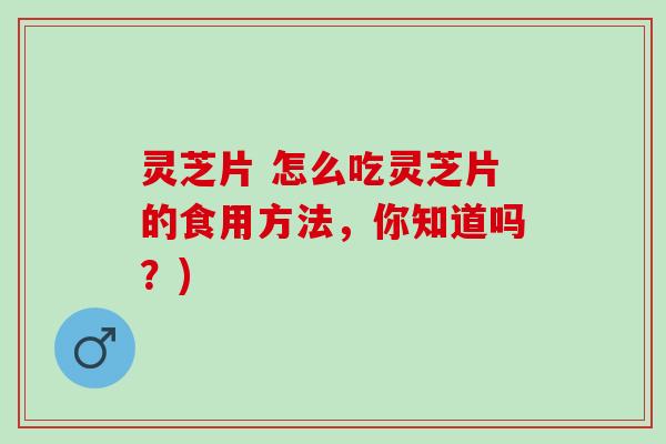 灵芝片 怎么吃灵芝片的食用方法,你知道吗?) 灵芝片 怎么吃灵芝片的食用方法,你知道吗?)