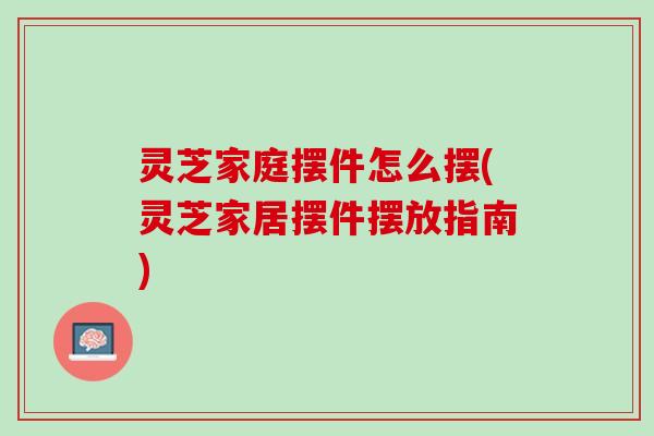 灵芝家庭摆件怎么摆(灵芝家居摆件摆放指南)