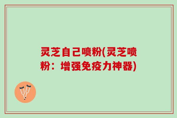 灵芝自己喷粉(灵芝喷粉：增强免疫力神器)