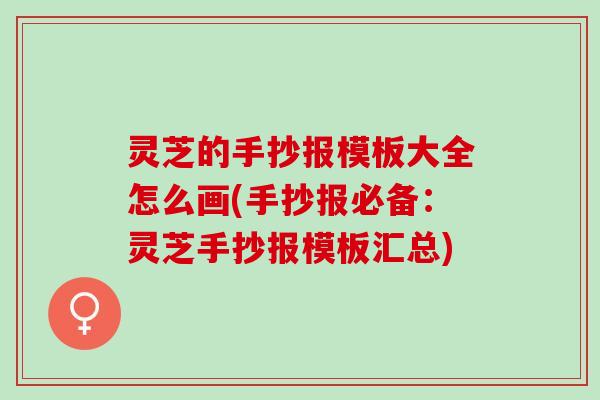 灵芝的手抄报模板大全怎么画(手抄报必备：灵芝手抄报模板汇总)