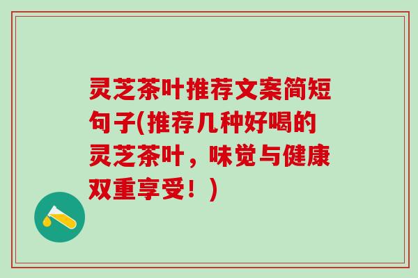灵芝茶叶推荐文案简短句子(推荐几种好喝的灵芝茶叶，味觉与健康双重享受！)