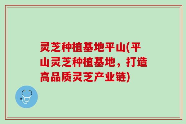 灵芝种植基地平山(平山灵芝种植基地，打造高品质灵芝产业链)