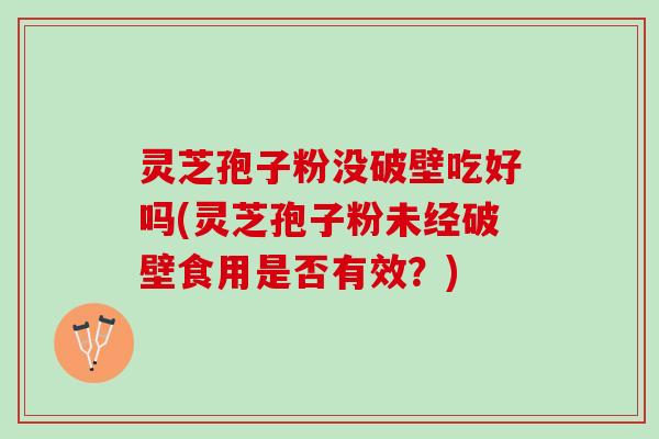 灵芝孢子粉没破壁吃好吗(灵芝孢子粉未经破壁食用是否有效？)
