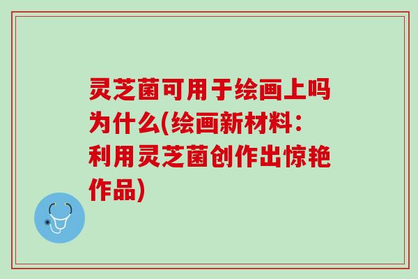 灵芝菌可用于绘画上吗为什么(绘画新材料:利用灵芝菌创作出惊艳作品) 灵芝菌可用于绘画上吗为什么(绘画新材料:利用灵芝菌创作出惊艳作品)
