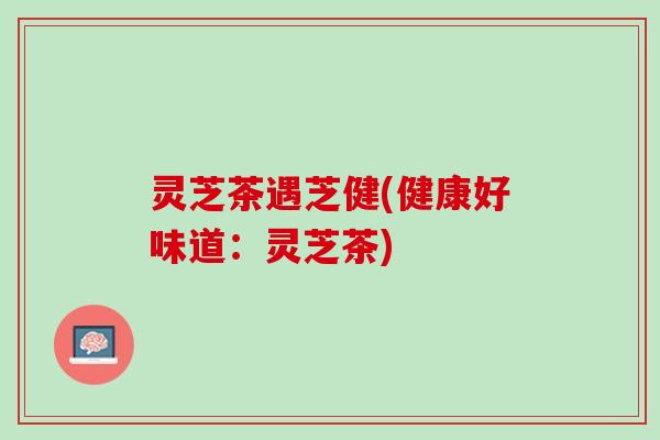 灵芝茶遇芝健(健康好味道：灵芝茶)