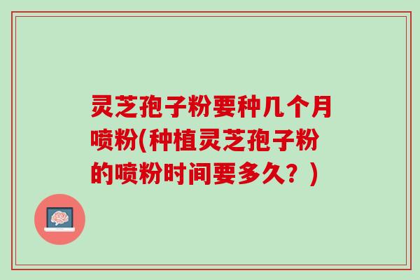 灵芝孢子粉要种几个月喷粉(种植灵芝孢子粉的喷粉时间要多久？)