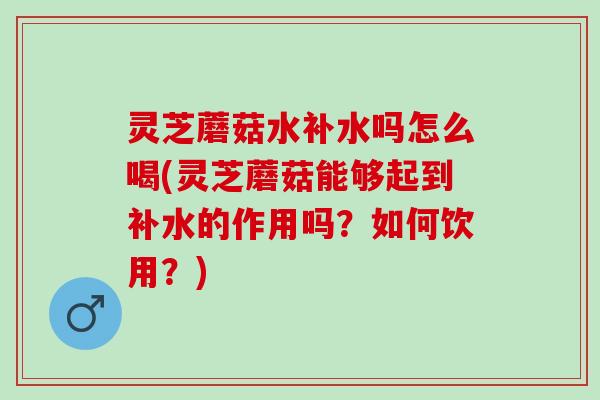 灵芝蘑菇水补水吗怎么喝(灵芝蘑菇能够起到补水的作用吗？如何饮用？)