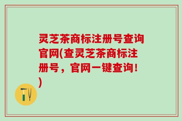 灵芝茶商标注册号查询官网(查灵芝茶商标注册号,官网一键查询!) 灵芝茶商标注册号查询官网(查灵芝茶商标注册号,官网一键查询!)