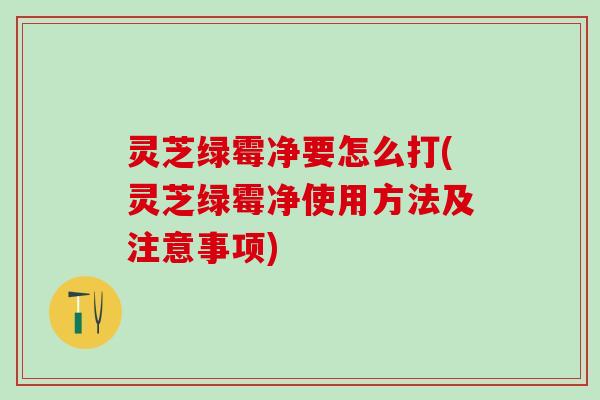 灵芝绿霉净要怎么打(灵芝绿霉净使用方法及注意事项)