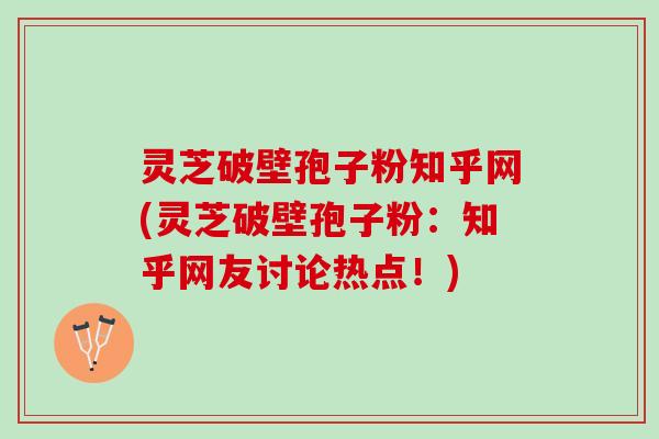 灵芝破壁孢子粉知乎网(灵芝破壁孢子粉：知乎网友讨论热点！)