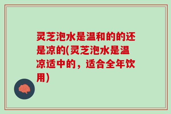灵芝泡水是温和的的还是凉的(灵芝泡水是温凉适中的,适合全年饮用) 灵芝泡水是温和的的还是凉的(灵芝泡水是温凉适中的,适合全年饮用)
