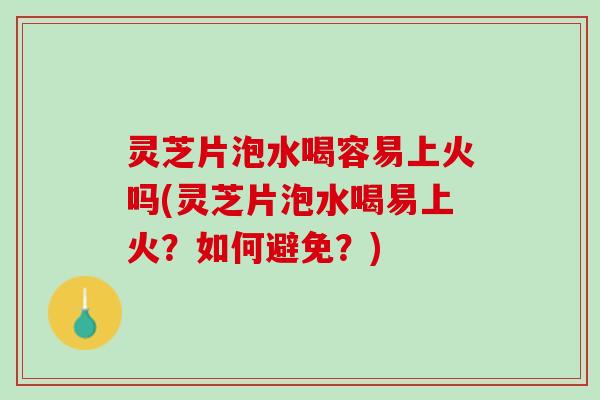 灵芝片泡水喝容易上火吗(灵芝片泡水喝易上火？如何避免？)