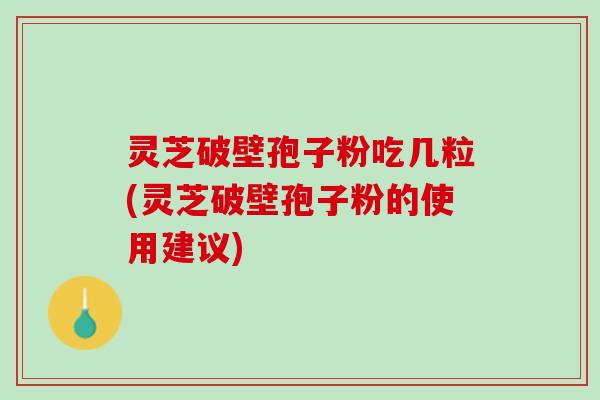 灵芝破壁孢子粉吃几粒(灵芝破壁孢子粉的使用建议)