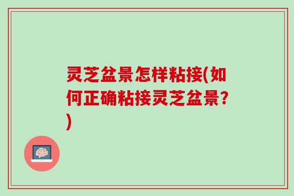灵芝盆景怎样粘接(如何正确粘接灵芝盆景?) 灵芝盆景怎样粘接(如何正确粘接灵芝盆景?)