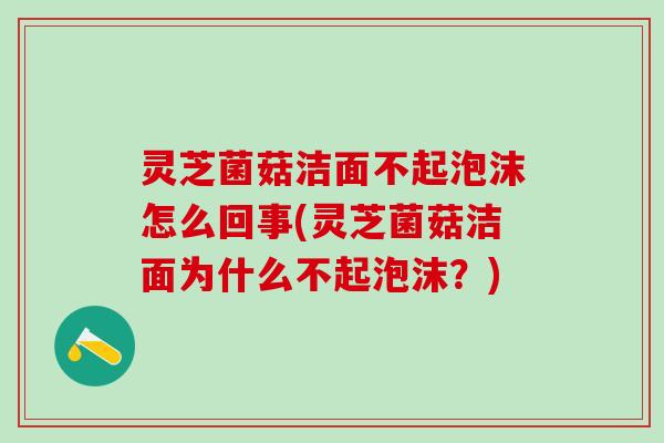 灵芝菌菇洁面不起泡沫怎么回事(灵芝菌菇洁面为什么不起泡沫？)
