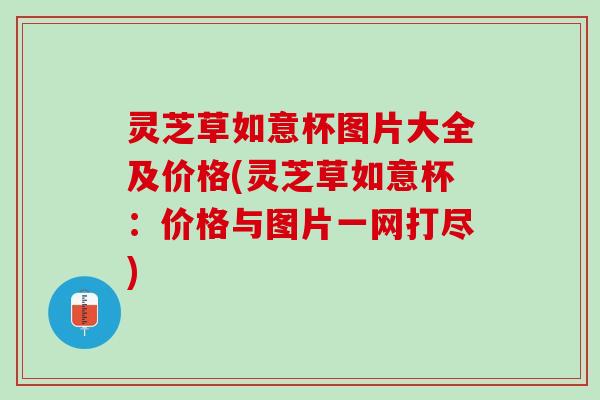 灵芝草如意杯图片大全及价格(灵芝草如意杯：价格与图片一网打尽)