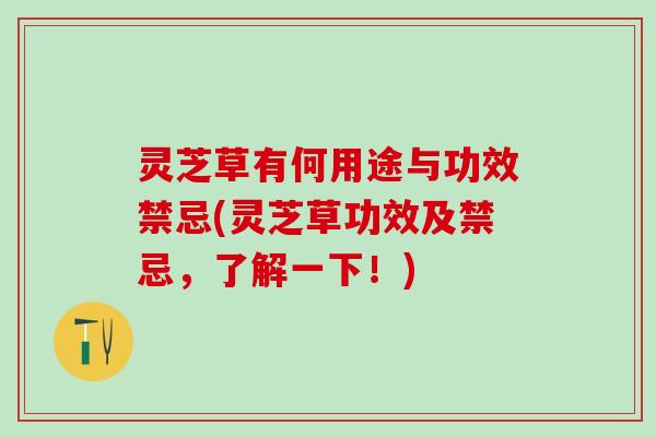 灵芝草有何用途与功效禁忌(灵芝草功效及禁忌，了解一下！)