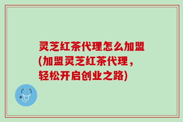灵芝红茶代理怎么加盟(加盟灵芝红茶代理，轻松开启创业之路)