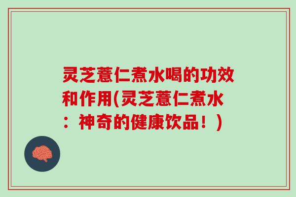 灵芝薏仁煮水喝的功效和作用(灵芝薏仁煮水：神奇的健康饮品！)