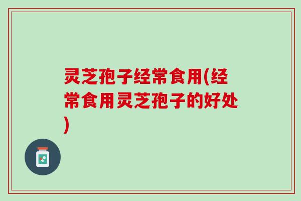 灵芝孢子经常食用(经常食用灵芝孢子的好处) 灵芝孢子经常食用(经常食用灵芝孢子的好处)