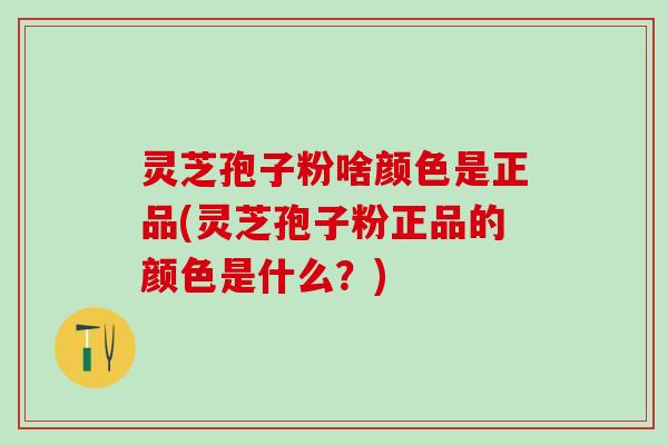 灵芝孢子粉啥颜色是正品(灵芝孢子粉正品的颜色是什么？)
