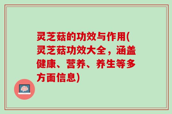 灵芝菇的功效与作用(灵芝菇功效大全，涵盖健康、营养、养生等多方面信息)