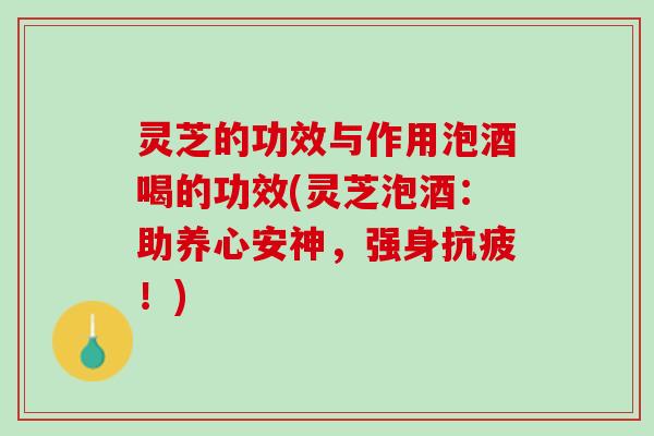 灵芝的功效与作用泡酒喝的功效(灵芝泡酒：助养心安神，强身抗疲！)