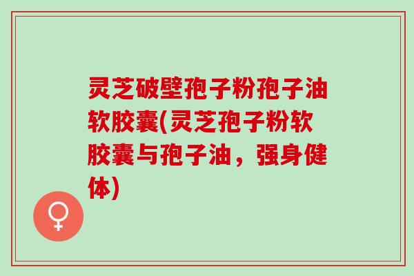灵芝破壁孢子粉孢子油软胶囊(灵芝孢子粉软胶囊与孢子油，强身健体)
