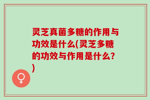 灵芝真菌多糖的作用与功效是什么(灵芝多糖的功效与作用是什么?) 灵芝真菌多糖的作用与功效是什么(灵芝多糖的功效与作用是什么?)