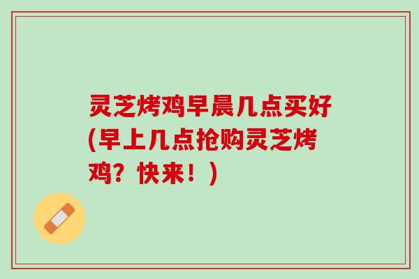 灵芝烤鸡早晨几点买好(早上几点抢购灵芝烤鸡？快来！)