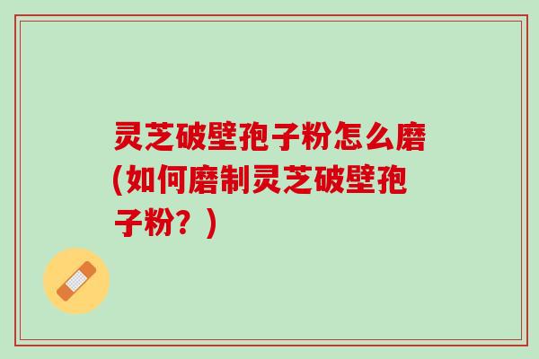 灵芝破壁孢子粉怎么磨(如何磨制灵芝破壁孢子粉?) 灵芝破壁孢子粉怎么磨(如何磨制灵芝破壁孢子粉?)