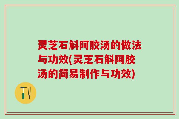 灵芝石斛阿胶汤的做法与功效(灵芝石斛阿胶汤的简易制作与功效)