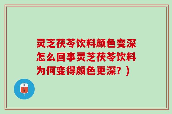 灵芝茯苓饮料颜色变深怎么回事灵芝茯苓饮料为何变得颜色更深？)