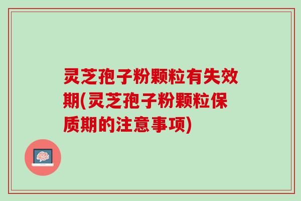 灵芝孢子粉颗粒有失效期(灵芝孢子粉颗粒保质期的注意事项)