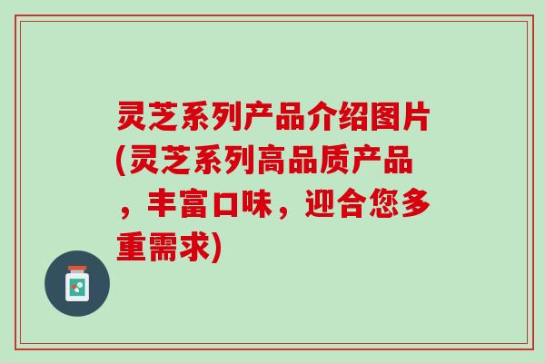 灵芝系列产品介绍图片(灵芝系列高品质产品,丰富口味,迎合您多重需求) 灵芝系列产品介绍图片(灵芝系列高品质产品,丰富口味,迎合您多重需求)