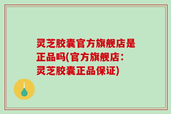 灵芝胶囊官方旗舰店是正品吗(官方旗舰店:灵芝胶囊正品保证) 灵芝胶囊官方旗舰店是正品吗(官方旗舰店:灵芝胶囊正品保证)