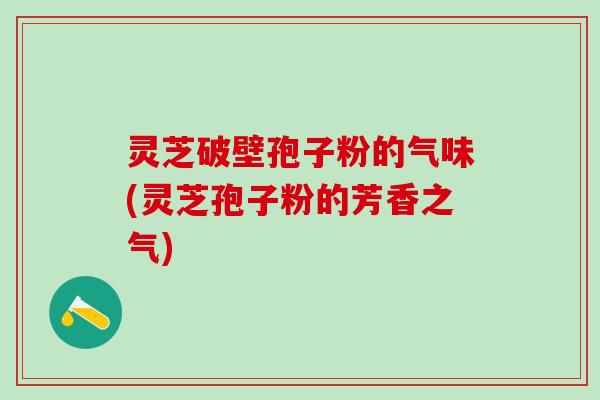 灵芝破壁孢子粉的气味(灵芝孢子粉的芳香之气)