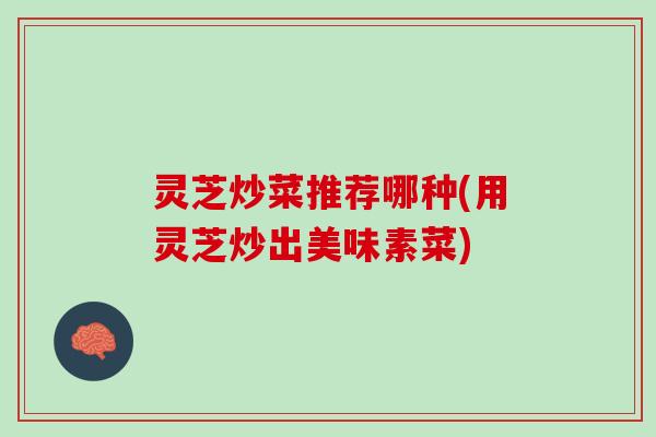灵芝炒菜推荐哪种(用灵芝炒出美味素菜)