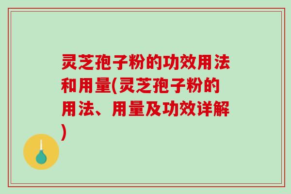灵芝孢子粉的功效用法和用量(灵芝孢子粉的用法、用量及功效详解)