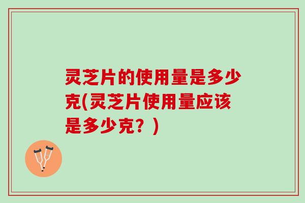 灵芝片的使用量是多少克(灵芝片使用量应该是多少克？)
